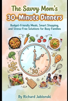The Savvy Mom's 30-Minute Dinners: Budget-Friendly Meals, Smart Shopping, and Stress-Free Solutions for Busy Families (Easy Cooking)