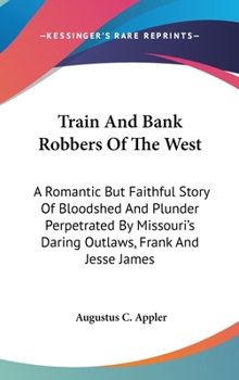 Hardcover Train And Bank Robbers Of The West: A Romantic But Faithful Story Of Bloodshed And Plunder Perpetrated By Missouri's Daring Outlaws, Frank And Jesse J Book