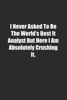 I Never Asked To Be The World's Best It Analyst But Here I Am Absolutely Crushing It.: Lined notebook