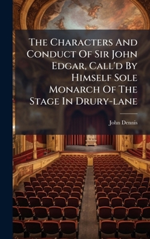 The Characters And Conduct Of Sir John Edgar, Call'd By Himself Sole Monarch Of The Stage In Drury-lane