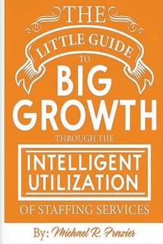 Paperback The Little Guide To Big Growth Through The Intelligent Utilization Of Staffing Services Book