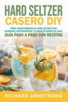 Hard Seltzer Casero (DIY): Cómo hacer bebidas de hard seltzer con burbujas, refrescantes y llenas de sabor en casa Guía paso a paso con recetas (Spanish Edition)