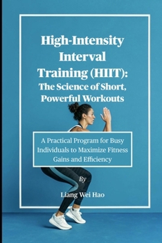 High-Intensity Interval Training (HIIT): The Science of Short, Powerful Workouts: A Practical Program for Busy Individuals to Maximize Fitness Gains and Efficiency