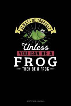 Always Be Yourself Unless You Can Be A Frog Then Be A Frog: Gratitude Journal