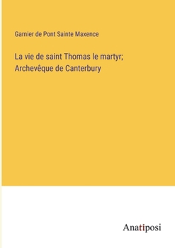 La vie de saint Thomas le martyr; Archevêque de Canterbury (French Edition)