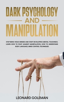 Hardcover Dark Psychology And Manipulation: Stop Being Weak Minded and Start Developing Mental Toughness. Learn how to fight against Manipulation, how to unders Book