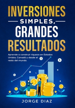 Inversiones Simples, Grandes Resultados: Aprende a construir riqueza en Estados Unidos, Canadá y desde el resto del mundo. (Crecimiento Compuesto.) (Spanish Edition)