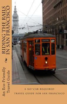 Paperback Riding the Rails in San Francisco: An Eco-Friendly Travel Guide using only the San Francisco Bay Area's Public Transportation System Book