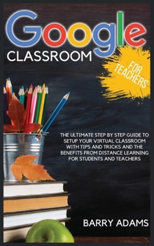 Hardcover Google Classroom for Teachers: The ultimate step by step guide to setup your virtual classroom with tips and tricks and the benefits from distance le Book