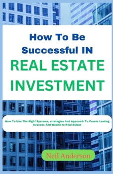 Paperback How to Be Successful in Real Estate Investing: How To Use The Right System, Strategies And Approach To Create Lasting Success And Wealth In Real Estat Book