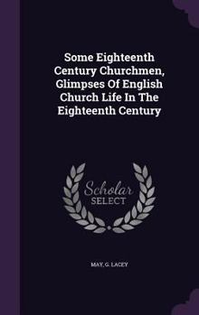 Some Eighteenth Century Churchmen, Glimpses of English Church Life in the Eighteenth Century