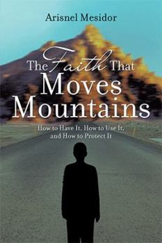 Paperback The Faith That Moves Mountains: How to Have It, How to Use It, and How to Protect It Book