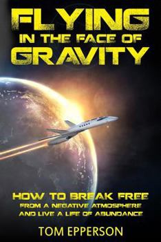 Paperback Flying in the Face of Gravity: How to Break Free From a Negative Atmosphere and Live a Life of Abundance Book