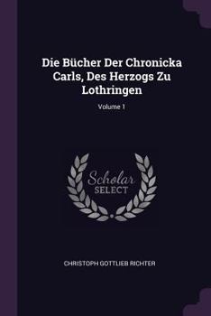 Paperback Die Bücher Der Chronicka Carls, Des Herzogs Zu Lothringen; Volume 1 Book