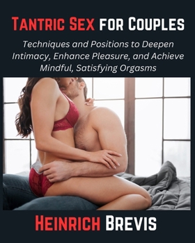 Tantric Sex for Couples: Techniques and Positions to Deepen Intimacy, Enhance Pleasure, and Achieve Mindful, Satisfying Orgasms