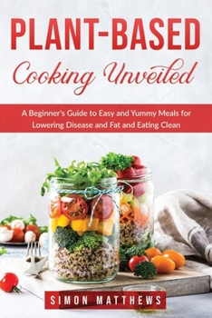 Plant-based cooking unveiled: A Beginner's Guide to Easy and Yummy Meals for Lowering Disease and Fat and Eating Clean