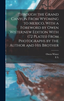 Hardcover Through the Grand Canyon From Wyoming to Mexico, With a Foreword by Owen Wister;new Edition With (72 Plates) From Photographs by the Author and his Br Book