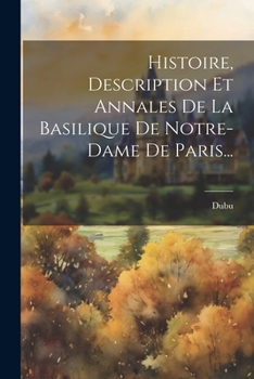 Paperback Histoire, Description Et Annales De La Basilique De Notre-dame De Paris... [French] Book