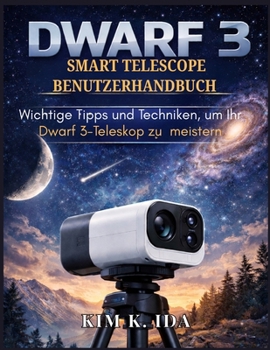 DWARF 3 SMART TELESCOPE BENUTZERHANDBUCH: Wichtige Tipps und Techniken, um Ihr Dwarf 3-Teleskop zu meistern (German Edition)