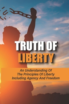 Truth Of Liberty: An Understanding Of The Principles Of Liberty Including Agency And Freedom: Principles Of Liberty And Equality