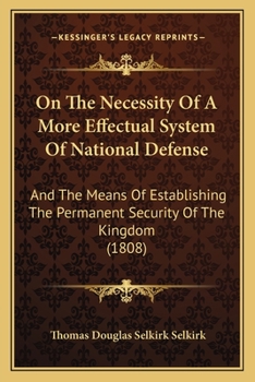 On the Necessity of a More Effectual System of National Defence, and the Means of Establishing the Permanent Security of the Kingdom : By the Late Earl of Selkirk