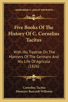 Paperback Five Books Of The History Of C. Cornelius Tacitus: With His Treatise On The Manners Of The Germans And His Life Of Agricola (1826) Book