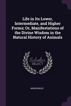 Paperback Life in Its Lower, Intermediate, and Higher Forms; Or, Manifestations of the Divine Wisdom in the Natural History of Animals Book