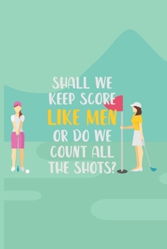Paperback Shall We Keep Score Like Men Or Do We Count All Of The Shots?: Womens Golf Score Log Book - Tracker Notebook - Matte Cover 6x9 100 Pages Book