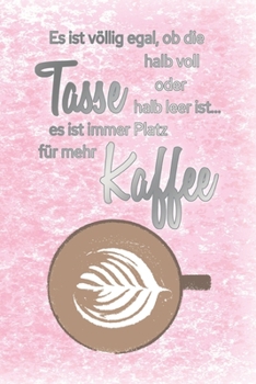 Es ist völlig egal, ob die Tasse halb voll oder halb leer ist...es ist immer Platz für mehr Kaffee: Blanko Notizbuch, Journal, Tagebuch für ... und Morgenmuffel (German Edition)
