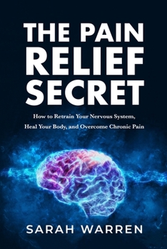 The Pain Relief Secret: How to Retrain Your Nervous System, Heal Your Body, and Overcome Chronic Pain