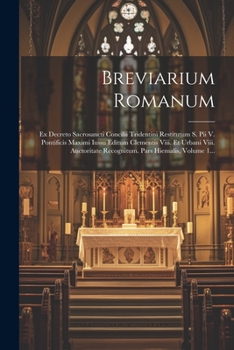 Breviarium Romanum: Ex Decreto Sacrosancti Concilii Tridentini Restitutum S. Pii V. Pontificis Maximi Iussu Editum Clementis Viii. Et Urbani Viii. ... Pars Hiemalis, Volume 1...