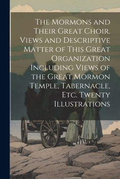 Paperback The Mormons and Their Great Choir. Views and Descriptive Matter of This Great Organization Including Views of the Great Mormon Temple, Tabernacle, etc Book