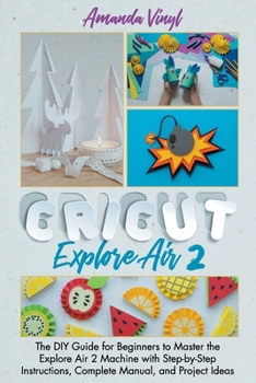 Paperback Cricut Explore Air 2: The DIY Guide for Beginners to Master the Explore Air 2 Machine with Step-by-Step Instructions, Complete Manual, and Project Ide Book