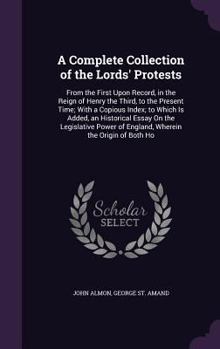 Hardcover A Complete Collection of the Lords' Protests: From the First Upon Record, in the Reign of Henry the Third, to the Present Time; With a Copious Index; Book