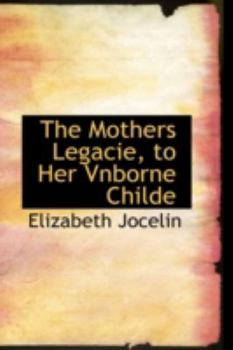 The Mothers Legacie, to Her Vnborne Childe