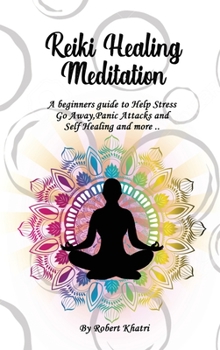 Reiki Healing Meditation: A beginners guide to Help Stress Go Away, Panic Attacks and SelfHealing and more ..