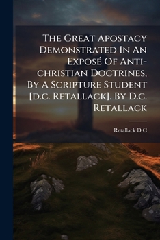 Paperback The Great Apostacy Demonstrated in an Exposé of Anti-Christian Doctrines, by a Scripture Student [d.C. Retallack]. by D.C. Retallack... Book