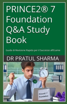 PRINCE2® 7 Foundation Q&A Study Book: Guida di Revisione Rapida per il Successo all’Esame (Italino)