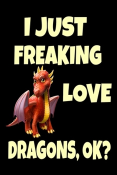 Paperback I Just Freaking Love Dragons OK?: Funny Dragon Legendary Mythical Animal Lover Journal 6" x 9", 120 Pages (Dragon Themed Book) Book