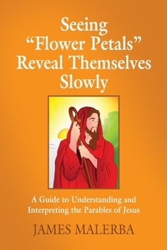 Seeing Flower Petals Reveal Themselves Slowly: A Guide To Understanding and Interpreting The Underlying Messages in The Parables of Jesus