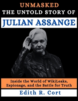 UNMASKED: THE UNTOLD STORY OF JULIAN ASSANGE: Inside the World of WikiLeaks, Espionage, and the Battle for Truth
