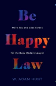Be Happy Law : More Joy and Less Stress for the Busy Modern Lawyer