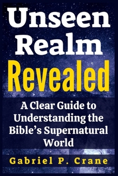 Unseen Realm Revealed: A Clear Guide to Understanding the Bible’s Supernatural World