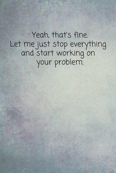 Paperback Yeah, That's Fine. Let Me Just Stop Everything And Start Working On Your Problem.: Sarcastic Funny Small Lined Notebook / Journal for Employees at Wor Book