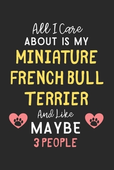 All I care about is my Miniature French Bull Terrier and like maybe 3 people: Lined Journal, 120 Pages, 6 x 9, Funny Miniature French Bull Terrier ... French Bull Terrier and like maybe 3 people