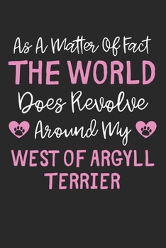 As A Matter Of Fact The World Does Revolve Around My West of Argyll Terrier: Lined Journal, 120 Pages, 6 x 9, Funny West of Argyll Terrier Gift Idea, ... Around My West of Argyll Terrier Journal)