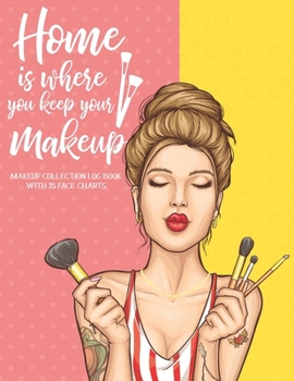 Home is Where You Keep Your Makeup: Makeup Collection Log book with 25 Face Charts: A Notebook to Keep Track of all Your Beauty Products & Stay ... for Beauty School Students & Makeup Artists