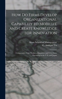 Hardcover How do Firms Develop Organizational Capability to Mobilize and Create Knowledge for Innovation: Comparative Case Studies of Japanese and U.S. Firms Op Book