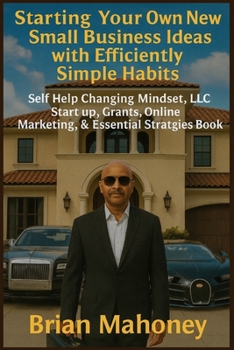 Starting Your Own New Small Business Ideas with Efficiently Simple Habits: Self Help Changing Mindset, LLC Start up, Grants, Online Marketing, & Essen