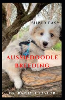 SUPER EASY AUSSIEDOODLE BREEDING: The Complete Training Guide To Aussiedoodle Includes How To Breed Them Amazingly